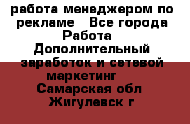 работа менеджером по рекламе - Все города Работа » Дополнительный заработок и сетевой маркетинг   . Самарская обл.,Жигулевск г.